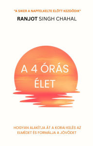 Title: A 4 órás élet: Hogyan alakítja át a korai kelés az elmédet és formálja a jövodet, Author: Ranjot Singh Chahal