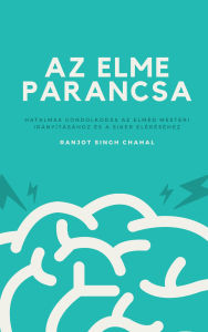 Title: Az Elme Parancsa: Hatalmas Gondolkodás az Elméd Mesteri Irányításához és a Siker Eléréséhez, Author: Ranjot Singh Chahal