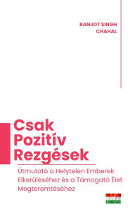 Title: Csak Pozitív Rezgések: Útmutató a Helytelen Emberek Elkerüléséhez és a Támogató Élet Megteremtéséhez, Author: Ranjot Singh Chahal