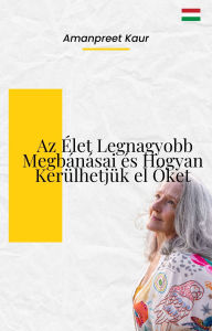 Title: Az Élet Legnagyobb Megbánásai és Hogyan Kerülhetjük el Oket, Author: Amanpreet Kaur