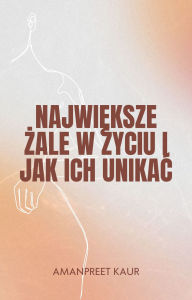 Title: Najwieksze Zale w Zyciu i Jak Ich Unikac, Author: Amanpreet Kaur