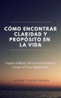 Cómo Encontrar Claridad y Propósito en la Vida: Superar el Miedo, Abrazar el Crecimiento y Crear un Futuro Significativo