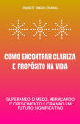Como Encontrar Clareza e Propósito na Vida: Superando o Medo, Abraçando o Crescimento e Criando um Futuro Significativo