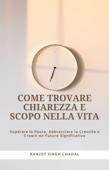 Come Trovare Chiarezza e Scopo nella Vita: Superare la Paura, Abbracciare la Crescita e Creare un Futuro Significativo