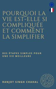 Title: Pourquoi la vie est-elle si compliquée et comment la simplifier: des étapes simples pour une vie meilleure, Author: Ranjot Singh Chahal