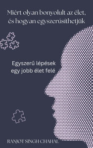 Title: Miért olyan bonyolult az élet, és hogyan egyszerusíthetjük: Egyszeru lépések egy jobb élet felé, Author: Ranjot Singh Chahal