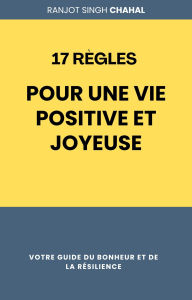 Title: 17 Règles pour une Vie Positive et Joyeuse: Votre Guide du Bonheur et de la Résilience, Author: Ranjot Singh Chahal