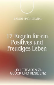 Title: 17 Regeln für ein Positives und Freudiges Leben: Ihr Leitfaden zu Glück und Resilienz, Author: Ranjot Singh Chahal
