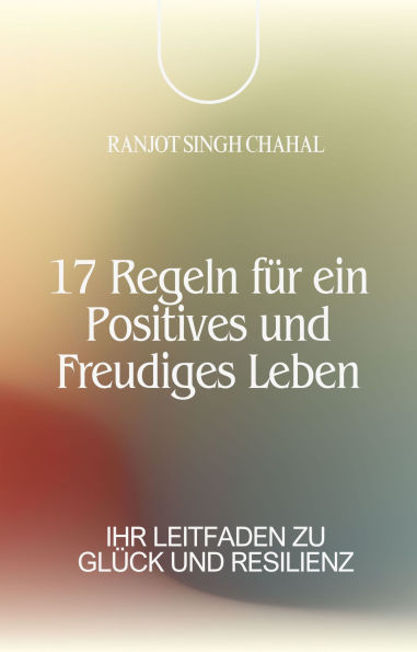 17 Regeln für ein Positives und Freudiges Leben: Ihr Leitfaden zu Glück und Resilienz