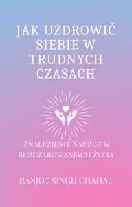 Title: Jak Uzdrowic Siebie w Trudnych Czasach: Znalezienie Nadziei w Rozczarowaniach Zycia, Author: Ranjot Singh Chahal