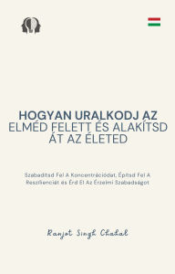 Title: Hogyan Uralkodj Az Elméd Felett és Alakítsd Át Az Életed: Szabadítsd Fel A Koncentrációdat, Építsd Fel A Reszílienciát és Érd El Az Érzelmi Szabadságot, Author: Ranjot Singh Chahal