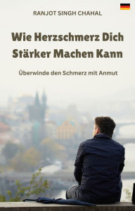 Title: Wie Herzschmerz Dich Stärker Machen Kann: Überwinde den Schmerz mit Anmut, Author: Ranjot Singh Chahal