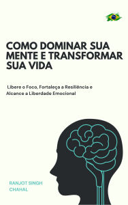 Title: Como Dominar Sua Mente e Transformar Sua Vida: Libere o Foco, Fortaleça a Resiliência e Alcance a Liberdade Emocional, Author: Ranjot Singh Chahal