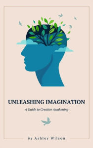 Title: Unleashing Imagination - A Guide to Creative Awakening, Author: Ashley Wilson