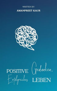 Title: Positive Gedanken, Erfolgreiches Leben: Wie man die Kraft des Denkens für persönliches Wachstum und Erfolg nutzt, Author: Amanpreet Kaur