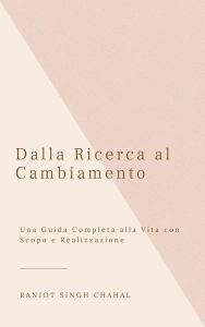 Title: Dalla Ricerca al Cambiamento: Una Guida Completa alla Vita con Scopo e Realizzazione, Author: Ranjot Singh Chahal