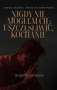 Title: Nigdy Nie Moglem Cie Uszczesliwic, Kochanie: Koniec Milosci, Poczatek Samotnosci, Author: Ranjot Singh Chahal