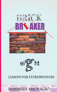 Title: Brick Breaker, Eight Lesson for Entrepreneurs, Author: Manasseh Amos Agbo