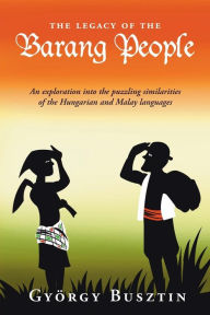 Title: The Legacy of the Barang People: An exploration into the puzzling similarities of the Hungarian and Malay languages, Author: Gyïrgy Busztin