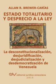 Title: ESTADO TOTALITARIO Y DESPRECIO A LA LEY. La desconstitucionalización, desjuridificación, desjudicialización y desdemocratización de Venezuela, Author: Allan R BREWER-CARIAS