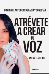 Title: Atrévete a crear tu Voz by: Amina Taulbee: Domina el Arte de Persuadir y Conectar, Author: Amina Taulbee