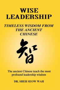Title: Wise Leadership: Timeless Wisdom from the Ancient Chinese: The Ancient Chinese Teach the Most Profound Leadership Wisdom, Author: Sheh Seow Wah