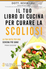 Title: Il tuo libro di cucina per curare la scoliosi: La tua dieta per una schiena più sana!, Author: Kevin Lau