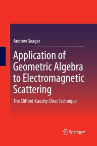 Title: Application of Geometric Algebra to Electromagnetic Scattering: The Clifford-Cauchy-Dirac Technique, Author: Andrew Seagar