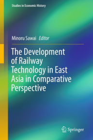 Title: The Development of Railway Technology in East Asia in Comparative Perspective, Author: Minoru Sawai