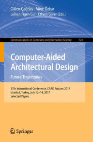 Title: Computer-Aided Architectural Design. Future Trajectories: 17th International Conference, CAAD Futures 2017, Istanbul, Turkey, July 12-14, 2017, Selected Papers, Author: Gülen Çagdas