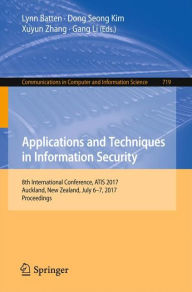 Title: Applications and Techniques in Information Security: 8th International Conference, ATIS 2017, Auckland, New Zealand, July 6-7, 2017, Proceedings, Author: Lynn Batten