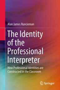 Title: The Identity of the Professional Interpreter: How Professional Identities are Constructed in the Classroom, Author: Alan James Runcieman