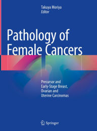 Title: Pathology of Female Cancers: Precursor and Early-Stage Breast, Ovarian and Uterine Carcinomas, Author: Takuya Moriya