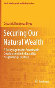 Title: Securing Our Natural Wealth: A Policy Agenda for Sustainable Development in India and for Its Neighboring Countries, Author: Debashis Bandyopadhyay