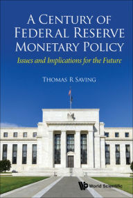 Title: CENTURY OF FEDERAL RESERVE MONETARY POLICY, A: Issues and Implications for the Future, Author: Thomas R Saving