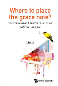 Title: WHERE TO PLACE THE GRACE NOTE?: Conversations on Classical Piano Music with Yu Chun Yee, Author: Lin Li