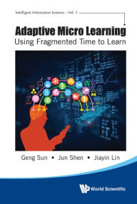 Title: ADAPTIVE MICRO LEARNING: USING FRAGMENTED TIME TO LEARN: Using Fragmented Time to Learn, Author: Geng Sun