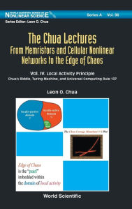 Title: Chua Lectures, The: From Memristors And Cellular Nonlinear Networks To The Edge Of Chaos - Volume Iv. Local Activity Principle: Chua's Riddle, Turing Machine, And Universal Computing Rule 137, Author: Leon O Chua