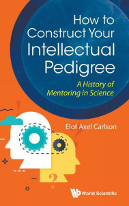 Title: How To Construct Your Intellectual Pedigree: A History Of Mentoring In Science, Author: Elof Axel Carlson