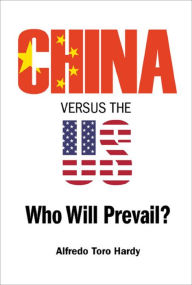 Title: CHINA VERSUS THE US: WHO WILL PREVAIL?: Who Will Prevail?, Author: Alfredo Toro Hardy