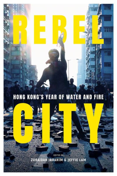 REBEL CITY: HONG KONG'S YEAR OF WATER AND FIRE: Hong Kong's Year of Water and Fire