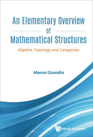 Title: ELEMENTARY OVERVIEW OF MATHEMATICAL STRUCTURES, AN: Algebra, Topology and Categories, Author: Marco Grandis