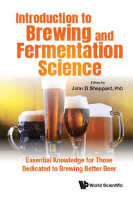 Title: INTRODUCTION TO BREWING AND FERMENTATION SCIENCE: Essential Knowledge for Those Dedicated to Brewing Better Beer, Author: John Sheppard