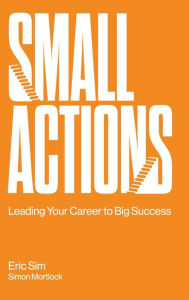 Title: Small Actions: Leading Your Career To Big Success, Author: Eric Sim