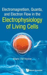 Title: Electromagnetism, Quanta, And Electron Flow In The Electrophysiology Of Living Cells, Author: Mark Noble