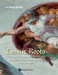 Title: Cosmic Roots: The Conflict Between Science And Religion And How It Led To The Secular Age, Author: Ira Mark Egdall