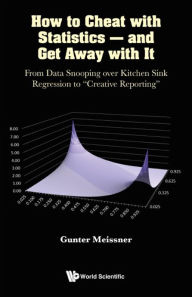 Title: How To Cheat With Statistics - And Get Away With It: From Data Snooping Over Kitchen Sink Regression To Creative Reporting, Author: Gunter Meissner
