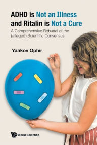 Title: Adhd Is Not An Illness And Ritalin Is Not A Cure: A Comprehensive Rebuttal Of The (Alleged) Scientific Consensus, Author: Yaakov Ophir