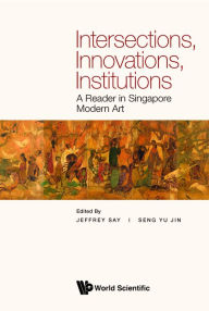 Title: INTERSECTIONS, INNOVATIONS, INSTITUTIONS: A Reader in Singapore Modern Art, Author: Jeffrey Say