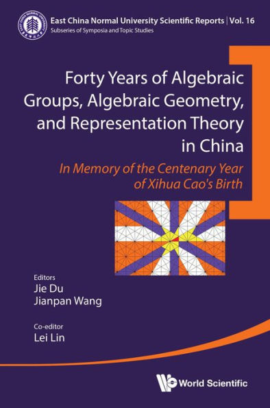 FORTY YRS ALGEBRAIC GROUP, ALGEBRAIC GEOMETRY & REPRESENT ..: In Memory of the Centenary Year of Xihua Cao's Birth